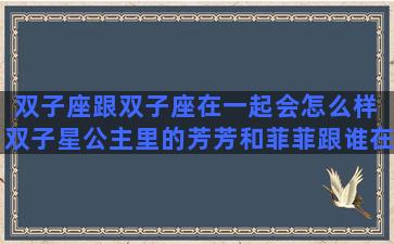 双子座跟双子座在一起会怎么样 双子星公主里的芳芳和菲菲跟谁在一起